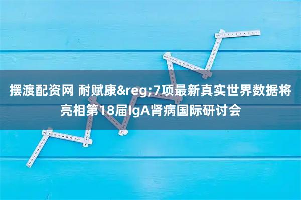 摆渡配资网 耐赋康®7项最新真实世界数据将亮相第18届IgA肾病国际研讨会