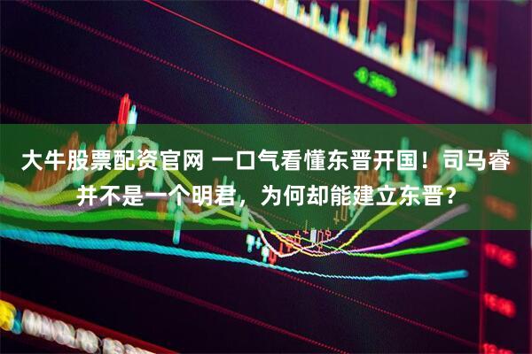 大牛股票配资官网 一口气看懂东晋开国！司马睿并不是一个明君，为何却能建立东晋？
