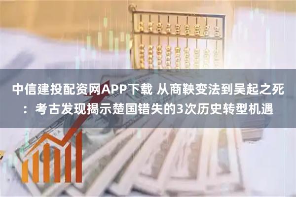 中信建投配资网APP下载 从商鞅变法到吴起之死：考古发现揭示楚国错失的3次历史转型机遇