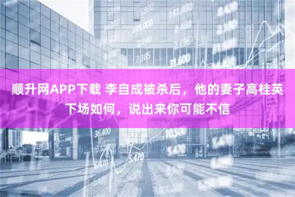 顺升网APP下载 李自成被杀后，他的妻子高桂英下场如何，说出来你可能不信