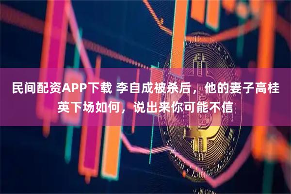 民间配资APP下载 李自成被杀后，他的妻子高桂英下场如何，说出来你可能不信