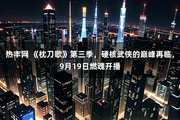 热丰网 《枕刀歌》第三季，硬核武侠的巅峰再临，9月19日燃魂开播