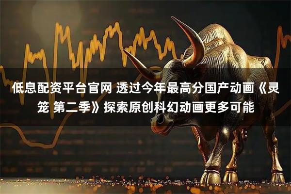 低息配资平台官网 透过今年最高分国产动画《灵笼 第二季》探索原创科幻动画更多可能