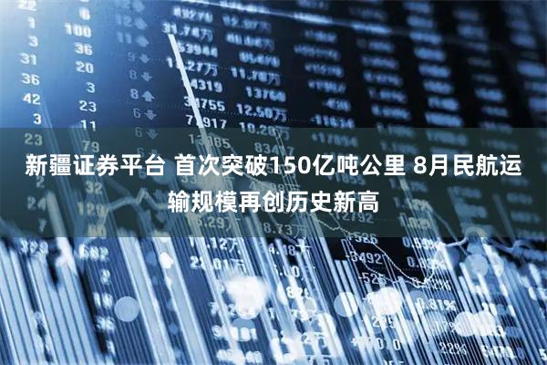 新疆证券平台 首次突破150亿吨公里 8月民航运输规模再创历史新高