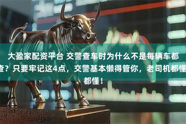 大盈家配资平台 交警查车时为什么不是每辆车都查？只要牢记这4点，交警基本懒得管你，老司机都懂！