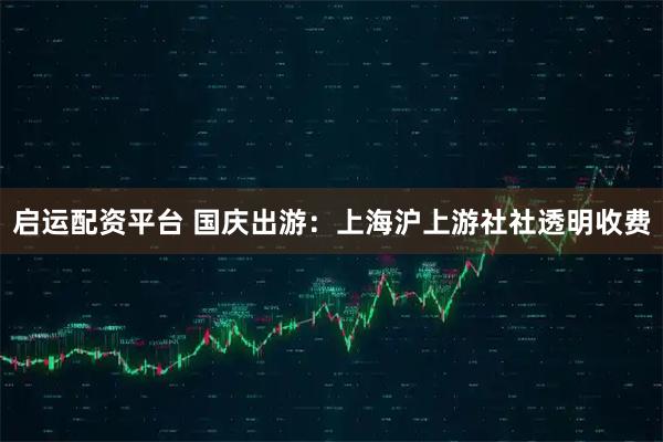 启运配资平台 国庆出游：上海沪上游社社透明收费