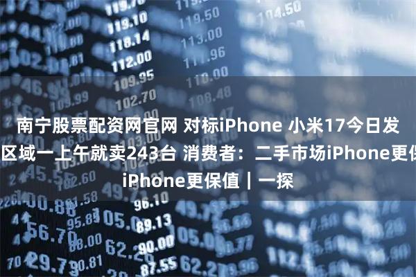 南宁股票配资网官网 对标iPhone 小米17今日发售  深圳某区域一上午就卖243台 消费者：二手市场iPhone更保值｜一探