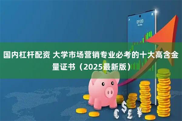 国内杠杆配资 大学市场营销专业必考的十大高含金量证书（2025最新版）