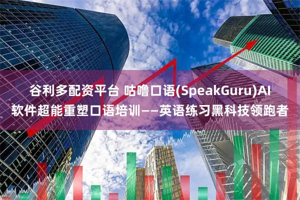 谷利多配资平台 咕噜口语(SpeakGuru)AI软件超能重塑口语培训——英语练习黑科技领跑者