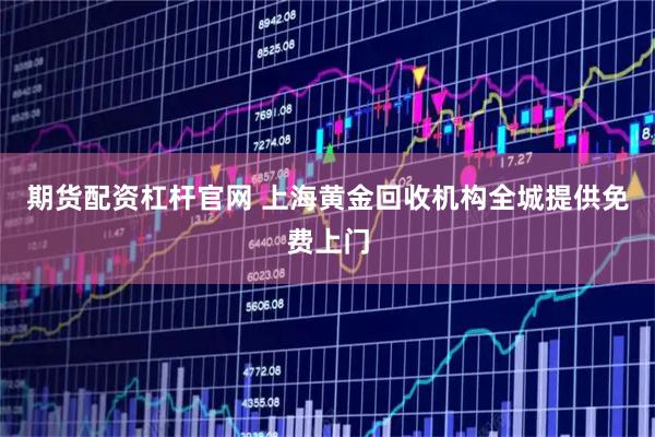 期货配资杠杆官网 上海黄金回收机构全城提供免费上门