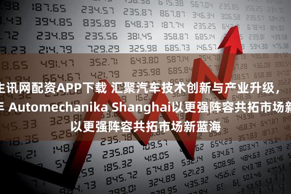 生讯网配资APP下载 汇聚汽车技术创新与产业升级， 2025年 Automechanika Shanghai以更强阵容共拓市场新蓝海