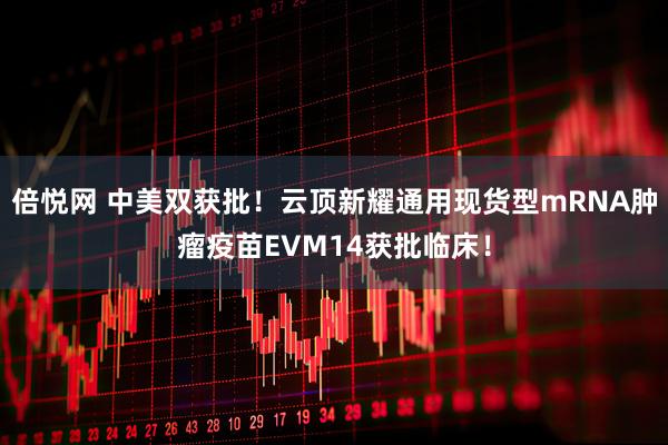 倍悦网 中美双获批！云顶新耀通用现货型mRNA肿瘤疫苗EVM14获批临床！