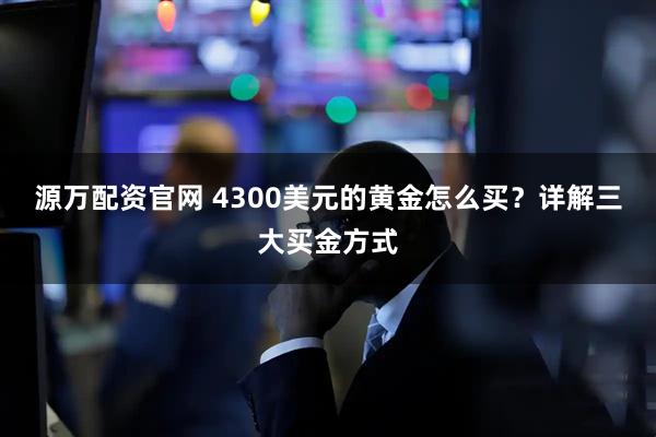 源万配资官网 4300美元的黄金怎么买？详解三大买金方式