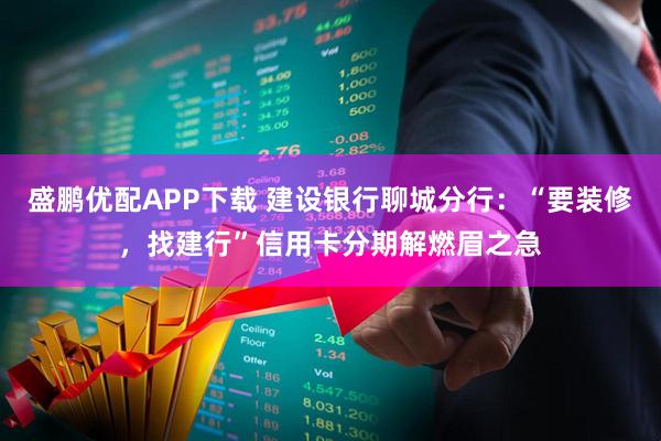 盛鹏优配APP下载 建设银行聊城分行：“要装修，找建行”信用卡分期解燃眉之急