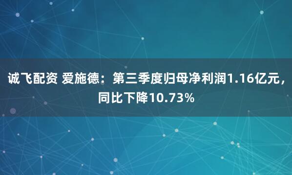 诚飞配资 爱施德：第三季度归母净利润1.16亿元，同比下降10.73%