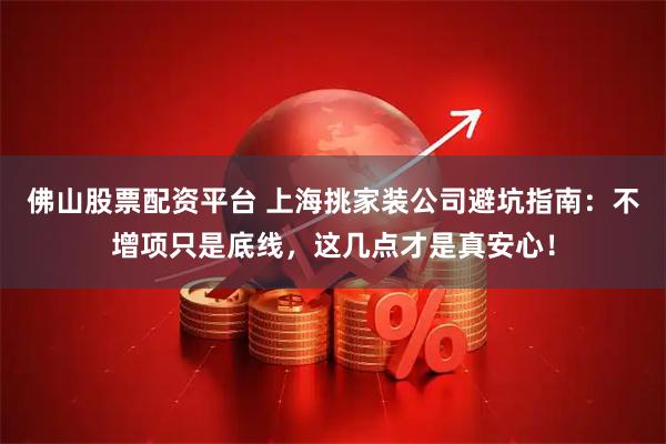 佛山股票配资平台 上海挑家装公司避坑指南：不增项只是底线，这几点才是真安心！