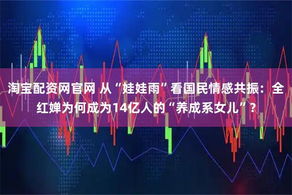 淘宝配资网官网 从“娃娃雨”看国民情感共振：全红婵为何成为14亿人的“养成系女儿”？