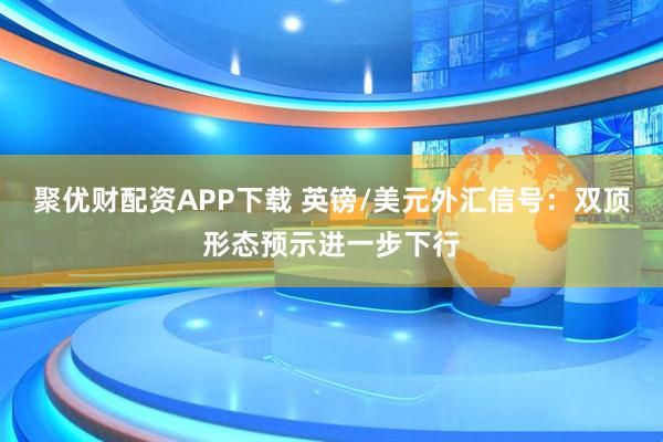 聚优财配资APP下载 英镑/美元外汇信号：双顶形态预示进一步下行
