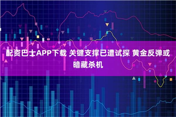 配资巴士APP下载 关键支撑已遭试探 黄金反弹或暗藏杀机