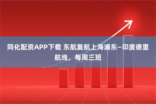 同化配资APP下载 东航复航上海浦东—印度德里航线，每周三班