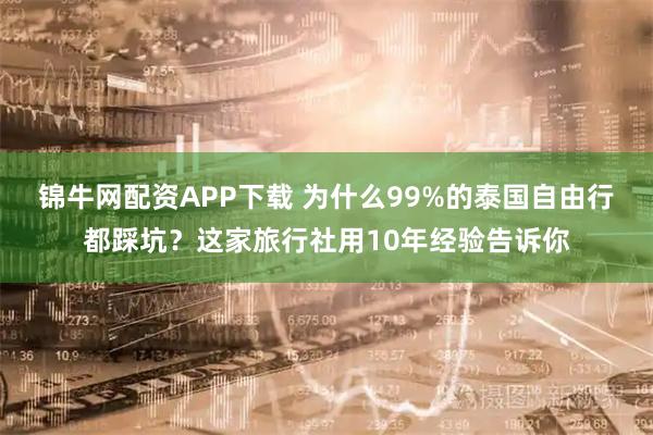 锦牛网配资APP下载 为什么99%的泰国自由行都踩坑？这家旅行社用10年经验告诉你