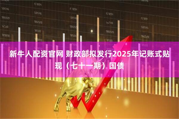 新牛人配资官网 财政部拟发行2025年记账式贴现（七十一期）国债