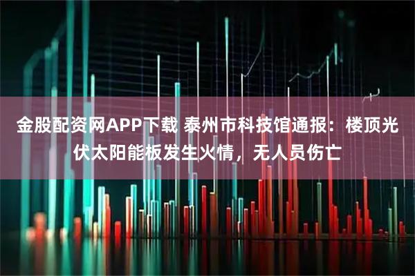 金股配资网APP下载 泰州市科技馆通报：楼顶光伏太阳能板发生火情，无人员伤亡