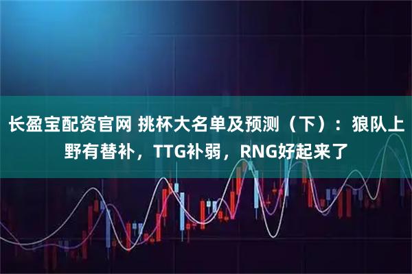 长盈宝配资官网 挑杯大名单及预测（下）：狼队上野有替补，TTG补弱，RNG好起来了