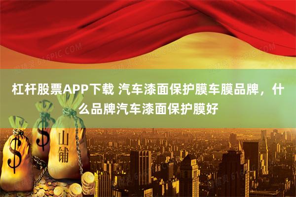 杠杆股票APP下载 汽车漆面保护膜车膜品牌，什么品牌汽车漆面保护膜好