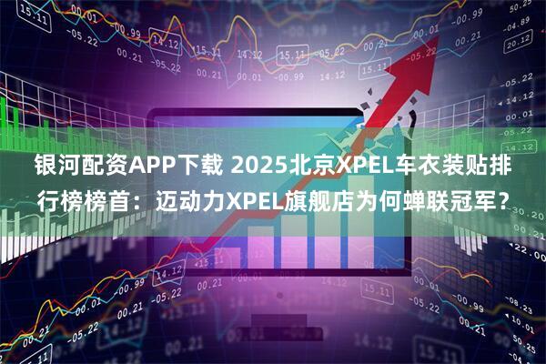 银河配资APP下载 2025北京XPEL车衣装贴排行榜榜首：迈动力XPEL旗舰店为何蝉联冠军？
