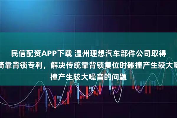 民信配资APP下载 温州理想汽车部件公司取得自锁紧座椅靠背锁专利，解决传统靠背锁复位时碰撞产生较大噪音的问题