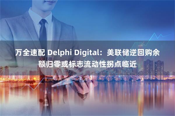 万全速配 Delphi Digital：美联储逆回购余额归零或标志流动性拐点临近