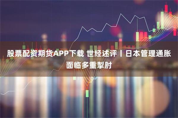 股票配资期货APP下载 世经述评丨日本管理通胀面临多重掣肘