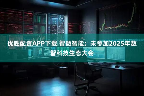 优胜配资APP下载 智微智能：未参加2025年数智科技生态大会