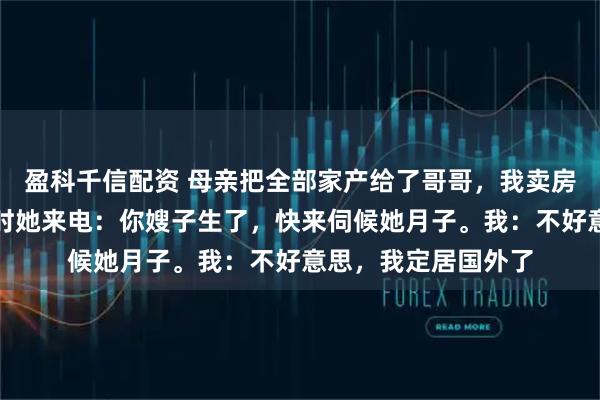 盈科千信配资 母亲把全部家产给了哥哥，我卖房去国外生活，过年时她来电：你嫂子生了，快来伺候她月子。我：不好意思，我定居国外了