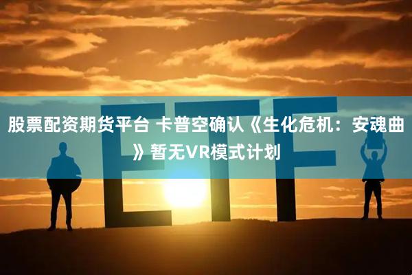 股票配资期货平台 卡普空确认《生化危机：安魂曲》暂无VR模式计划
