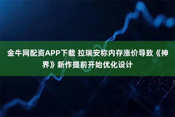 金牛网配资APP下载 拉瑞安称内存涨价导致《神界》新作提前开始优化设计