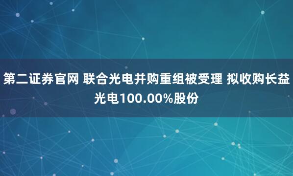 第二证券官网 联合光电并购重组被受理 拟收购长益光电100.00%股份