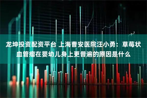 龙坤投资配资平台 上海曹安医院汪小勇：草莓状血管瘤在婴幼儿身上更普遍的原因是什么
