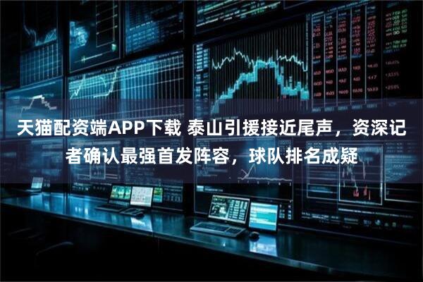 天猫配资端APP下载 泰山引援接近尾声，资深记者确认最强首发阵容，球队排名成疑