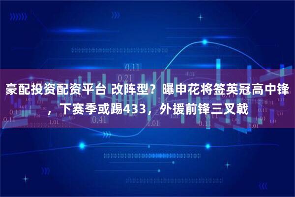 豪配投资配资平台 改阵型？曝申花将签英冠高中锋，下赛季或踢433，外援前锋三叉戟