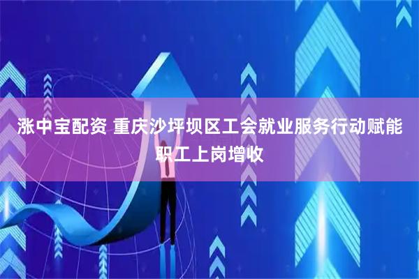 涨中宝配资 重庆沙坪坝区工会就业服务行动赋能职工上岗增收