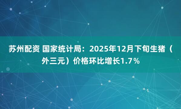 苏州配资 国家统计局：2025年12月下旬生猪（外三元）价格环比增长1.7％
