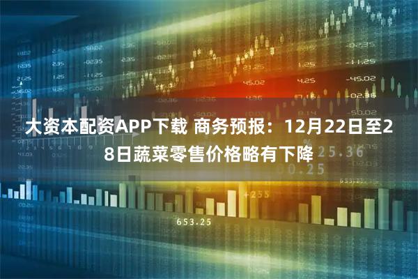 大资本配资APP下载 商务预报：12月22日至28日蔬菜零售价格略有下降