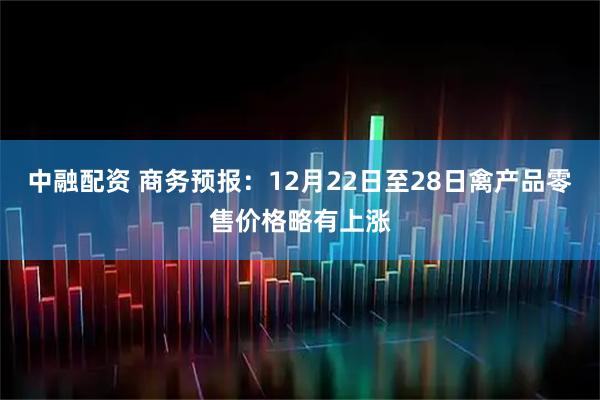 中融配资 商务预报：12月22日至28日禽产品零售价格略有上涨