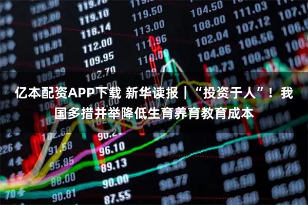 亿本配资APP下载 新华读报｜“投资于人”！我国多措并举降低生育养育教育成本