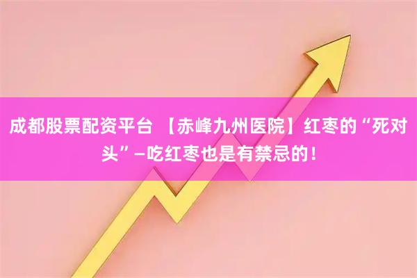 成都股票配资平台 【赤峰九州医院】红枣的“死对头”—吃红枣也是有禁忌的！