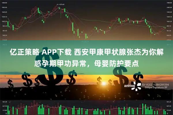 亿正策略 APP下载 西安甲康甲状腺张杰为你解惑孕期甲功异常，母婴防护要点