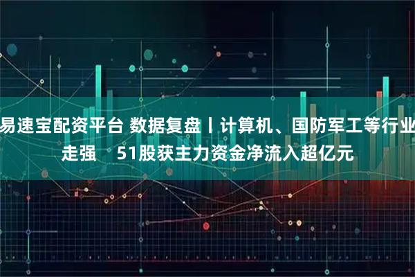易速宝配资平台 数据复盘丨计算机、国防军工等行业走强    51股获主力资金净流入超亿元