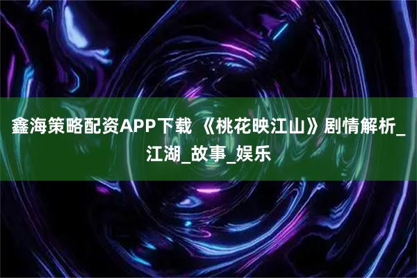 鑫海策略配资APP下载 《桃花映江山》剧情解析_江湖_故事_娱乐
